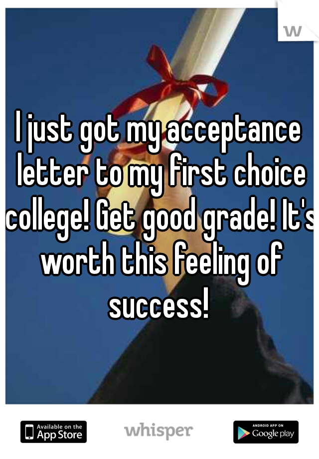 I just got my acceptance letter to my first choice college! Get good grade! It's worth this feeling of success! 