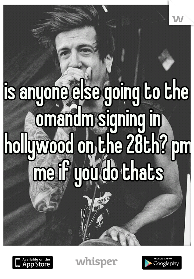 is anyone else going to the omandm signing in hollywood on the 28th? pm me if you do thats