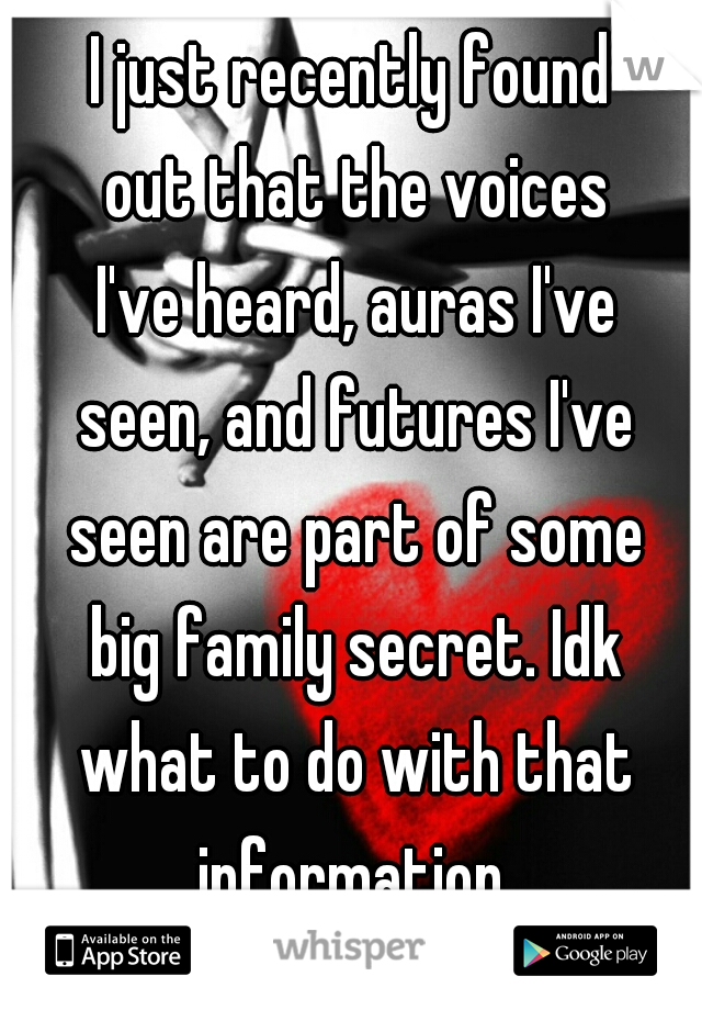 I just recently found out that the voices I've heard, auras I've seen, and futures I've seen are part of some big family secret. Idk what to do with that information.