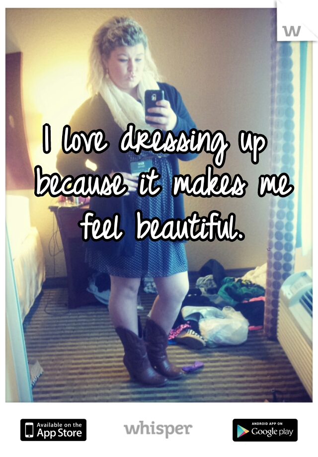 I love dressing up because it makes me feel beautiful.