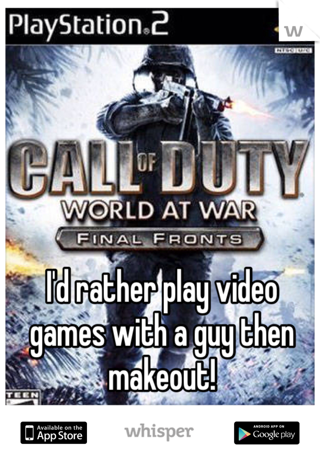 I'd rather play video games with a guy then makeout! 