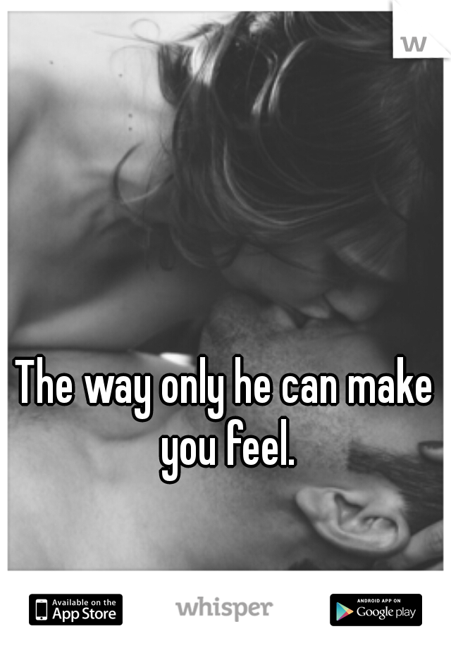 The way only he can make you feel.