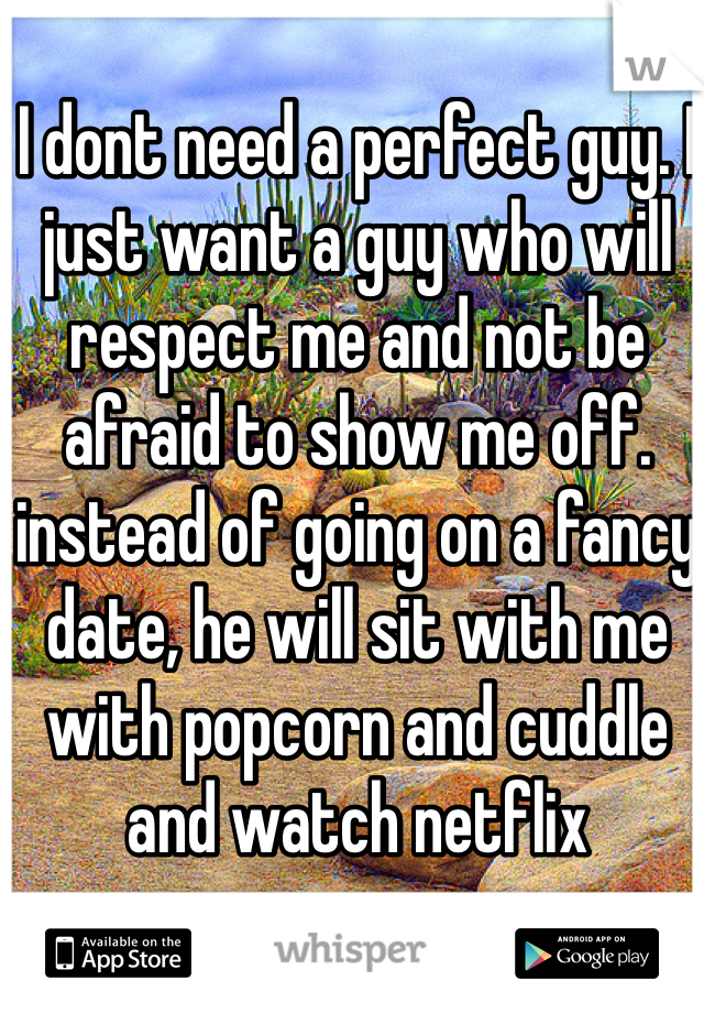 I dont need a perfect guy. I just want a guy who will respect me and not be afraid to show me off. instead of going on a fancy date, he will sit with me with popcorn and cuddle and watch netflix