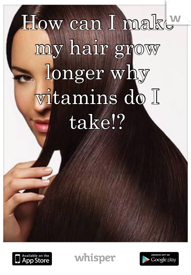 How can I make my hair grow longer why vitamins do I take!? 