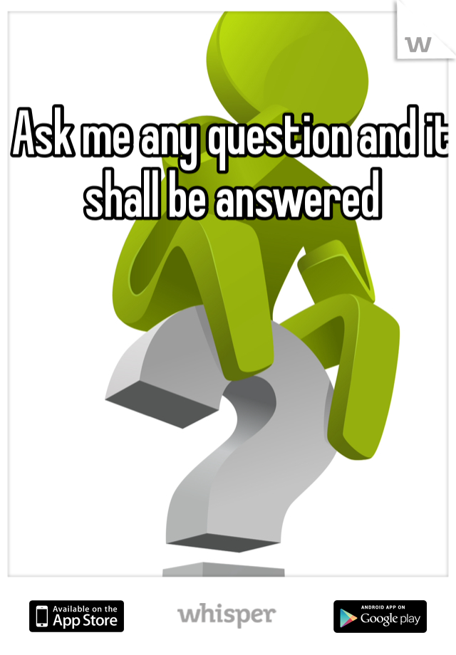 Ask me any question and it shall be answered 