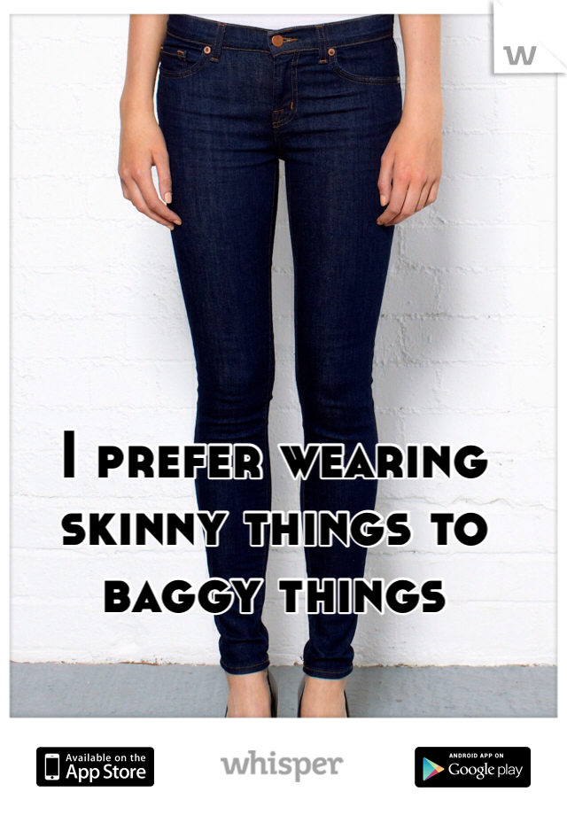 I prefer wearing skinny things to baggy things 