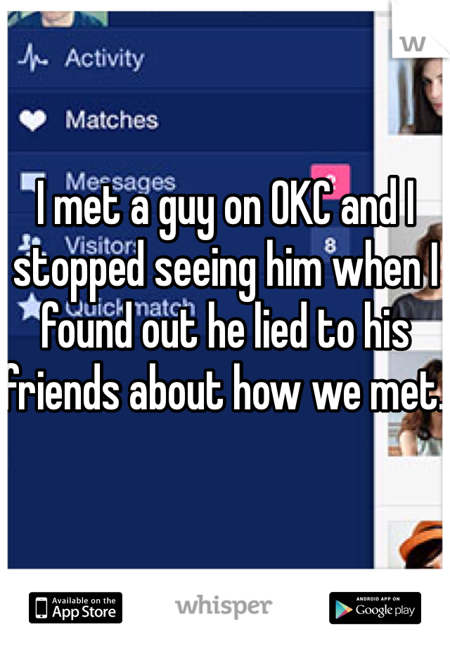 I met a guy on OKC and I stopped seeing him when I found out he lied to his friends about how we met. 