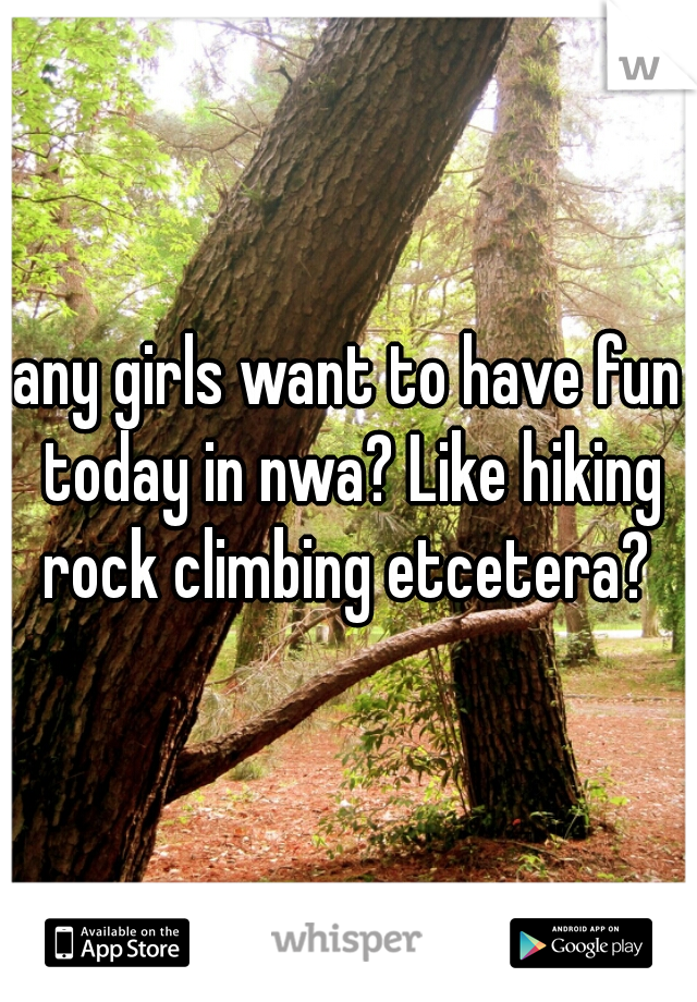 any girls want to have fun today in nwa? Like hiking rock climbing etcetera? 