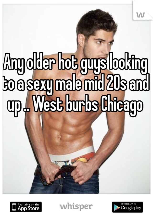 Any older hot guys looking to a sexy male mid 20s and up .. West burbs Chicago 