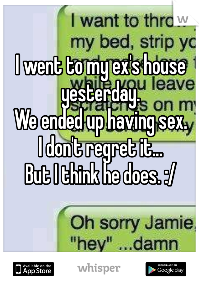 I went to my ex's house yesterday. 
We ended up having sex. 
I don't regret it...
But I think he does. :/ 