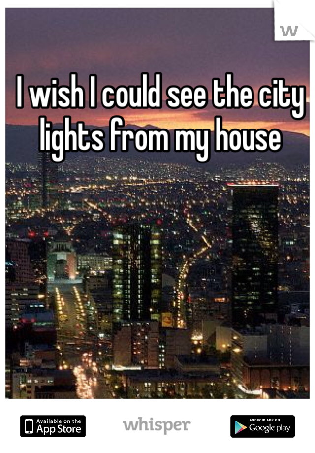 I wish I could see the city lights from my house