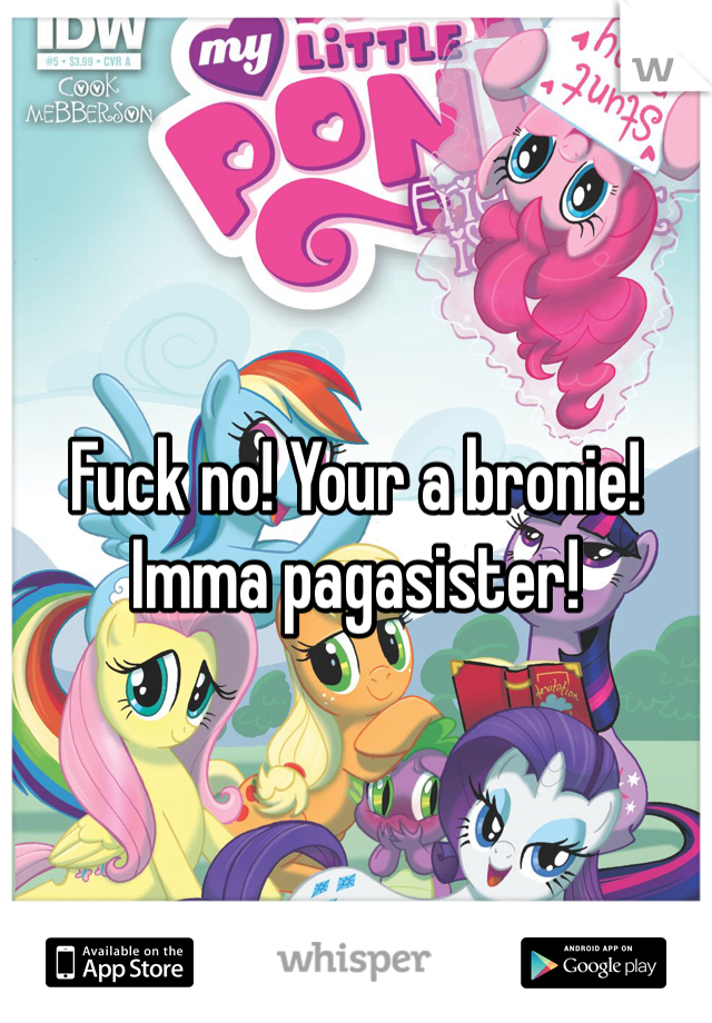 Fuck no! Your a bronie! Imma pagasister! 