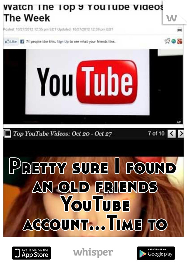 Pretty sure I found an old friends YouTube account...Time to creep.