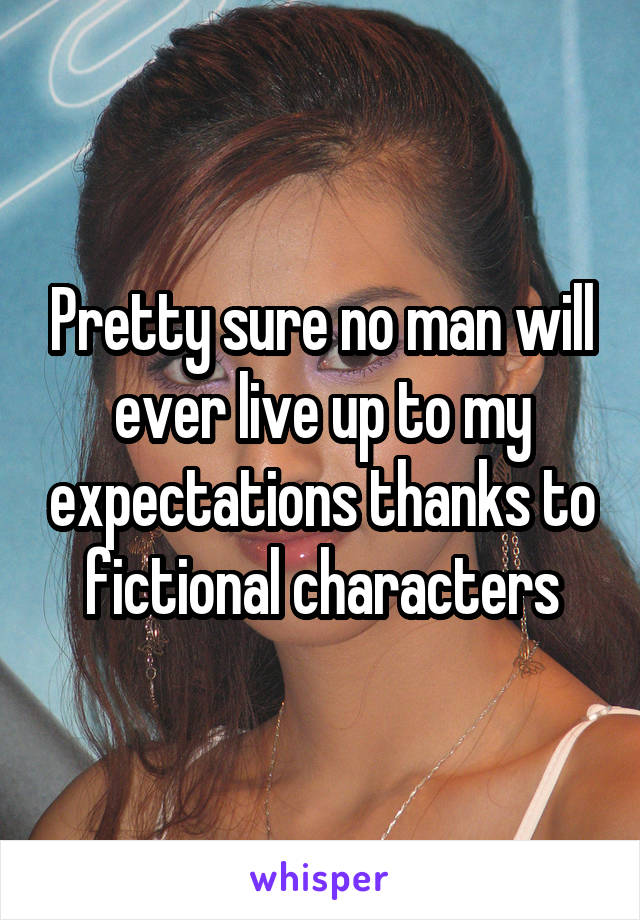 Pretty sure no man will ever live up to my expectations thanks to fictional characters