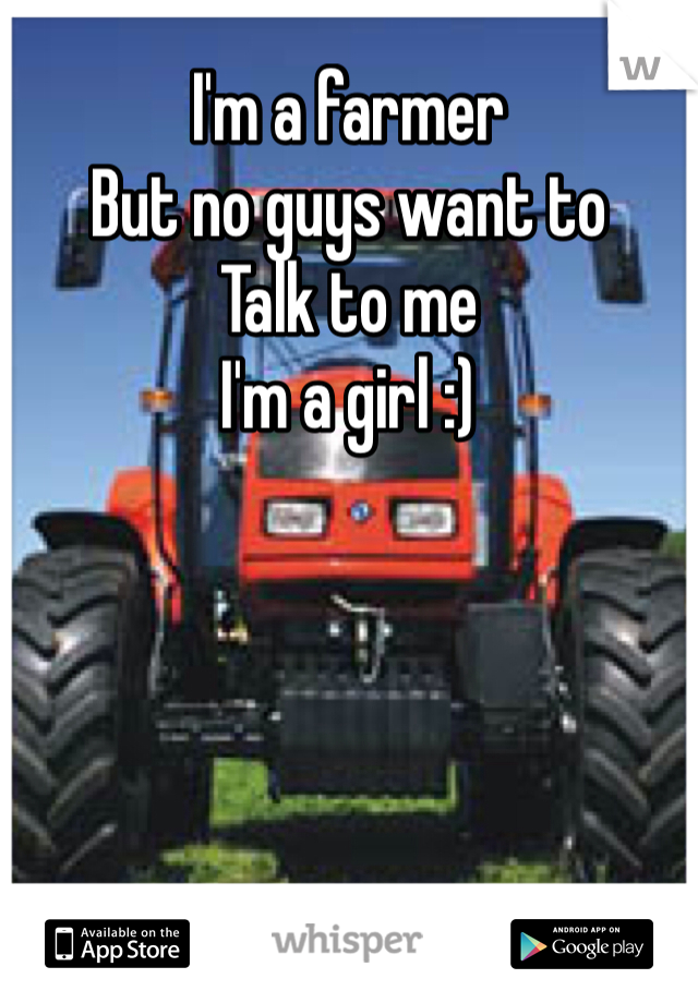 I'm a farmer 
But no guys want to
Talk to me 
I'm a girl :)