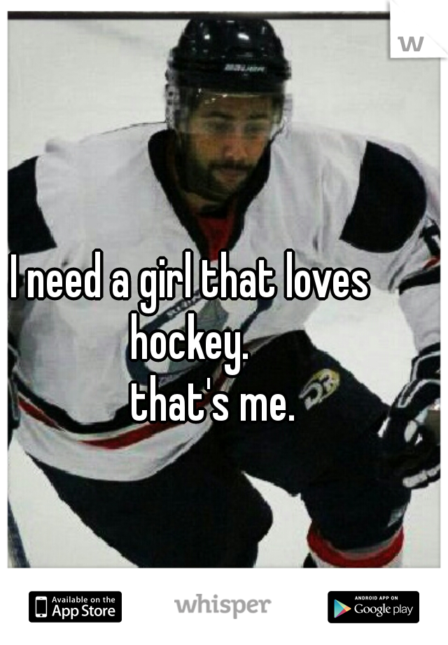 I need a girl that loves hockey. 

      that's me. 