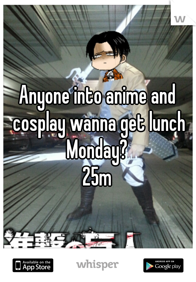 Anyone into anime and cosplay wanna get lunch Monday? 
25m