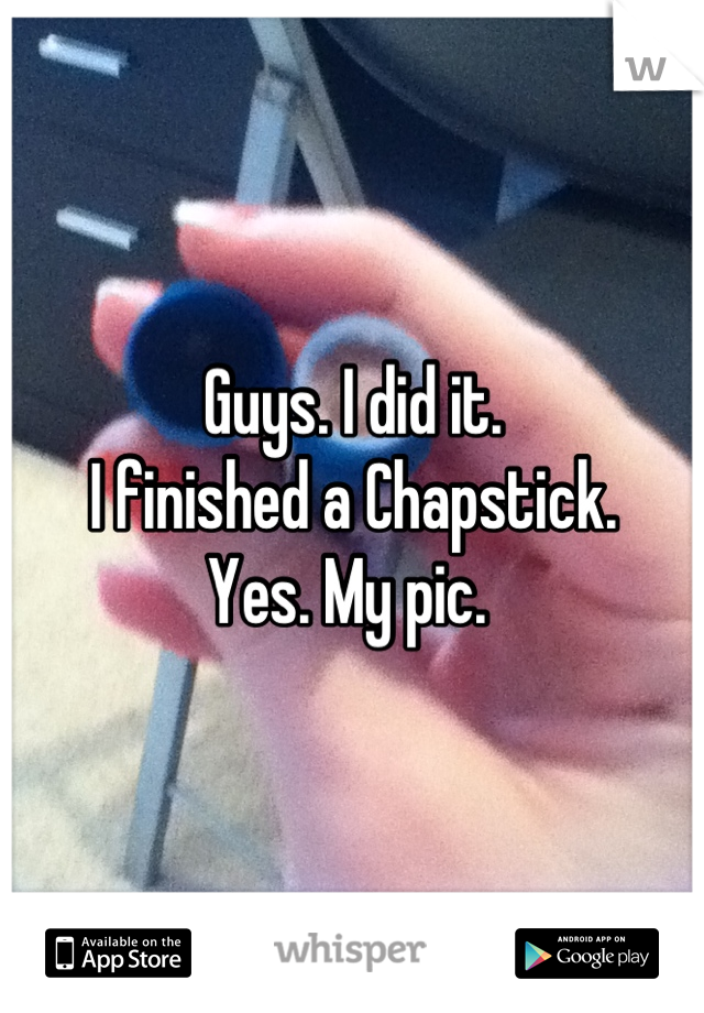 Guys. I did it. 
I finished a Chapstick. 
Yes. My pic. 