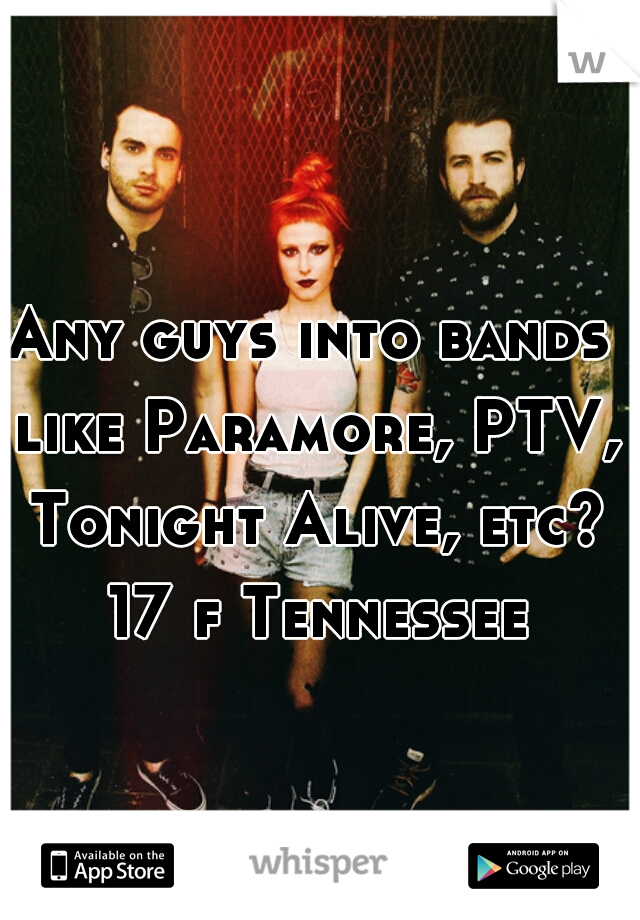 Any guys into bands like Paramore, PTV, Tonight Alive, etc? 17 f Tennessee