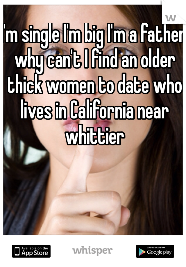 I'm single I'm big I'm a father why can't I find an older thick women to date who lives in California near whittier 