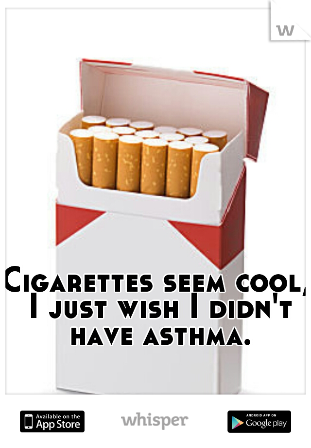 Cigarettes seem cool, I just wish I didn't have asthma.