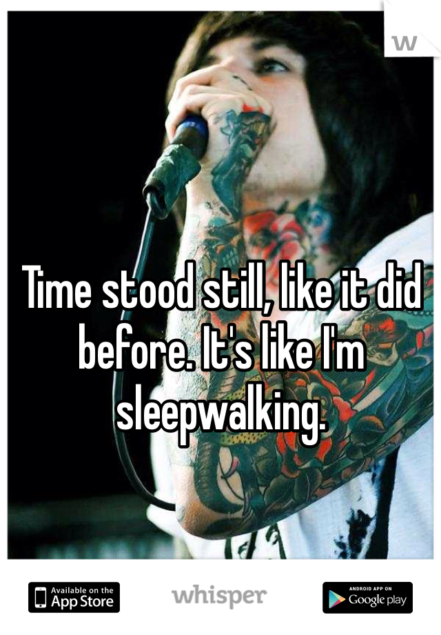 Time stood still, like it did before. It's like I'm sleepwalking. 