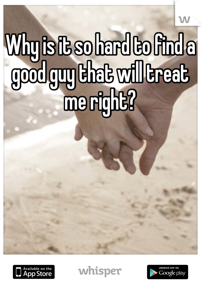 Why is it so hard to find a good guy that will treat me right?