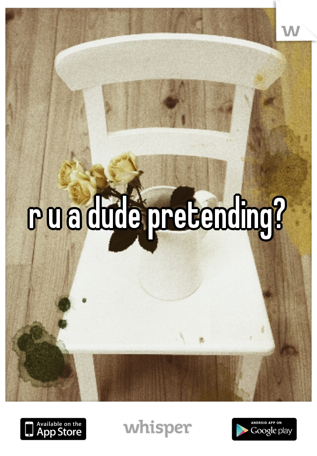 r u a dude pretending?