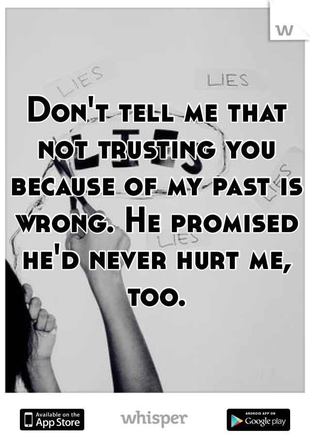 Don't tell me that not trusting you because of my past is wrong. He promised he'd never hurt me, too. 