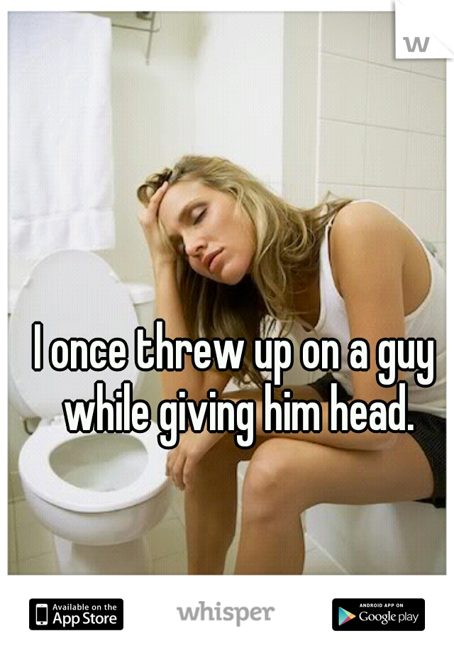 I once threw up on a guy while giving him head.