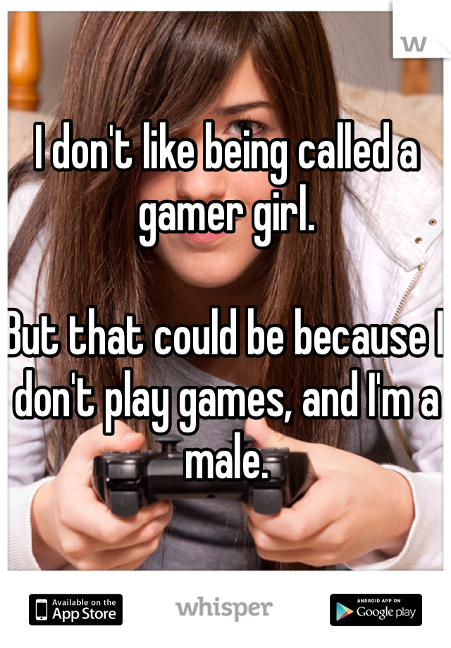 I don't like being called a gamer girl. 

But that could be because I don't play games, and I'm a male.