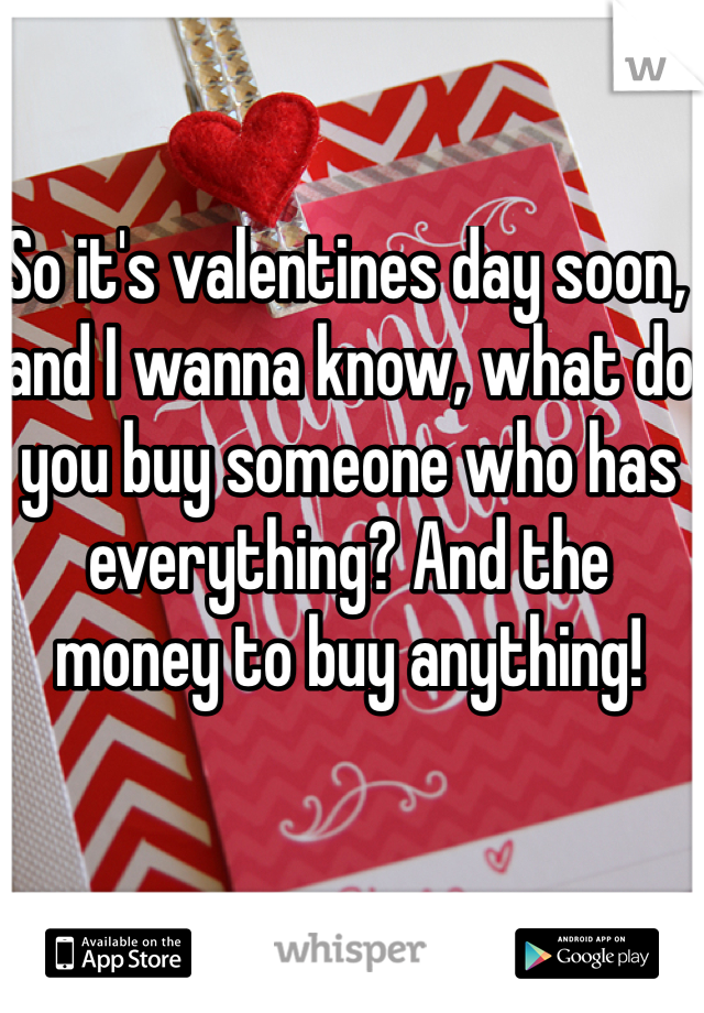 So it's valentines day soon, and I wanna know, what do you buy someone who has everything? And the money to buy anything! 