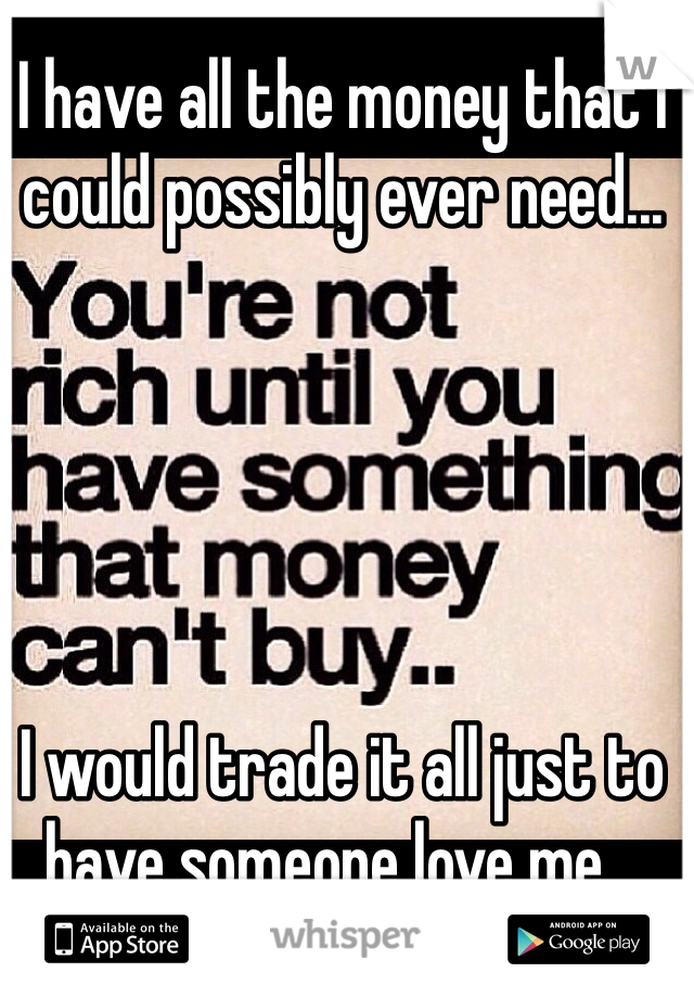 I have all the money that I could possibly ever need...





I would trade it all just to have someone love me...