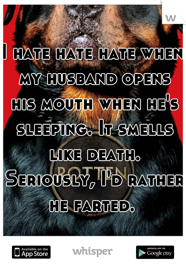 I hate hate hate when my husband opens his mouth when he's sleeping. It smells like death. Seriously, I'd rather he farted. 
 