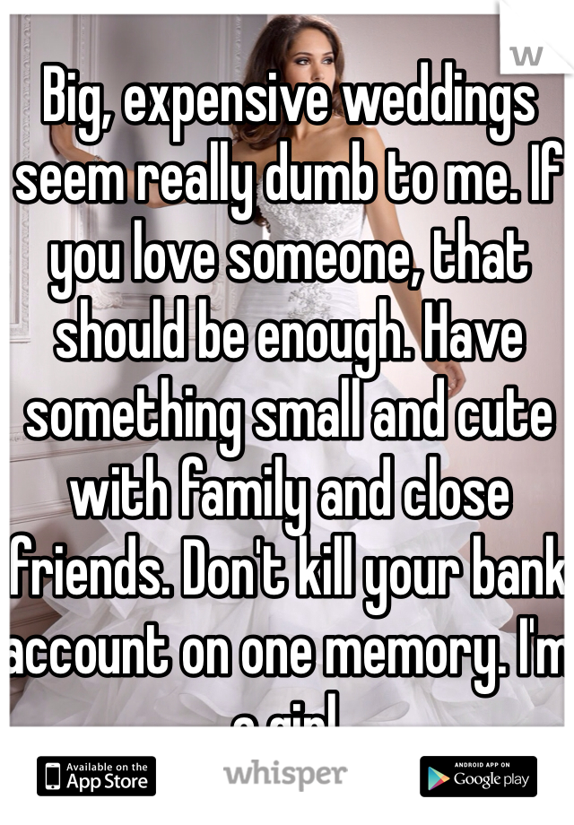 Big, expensive weddings seem really dumb to me. If you love someone, that should be enough. Have something small and cute with family and close friends. Don't kill your bank account on one memory. I'm a girl.