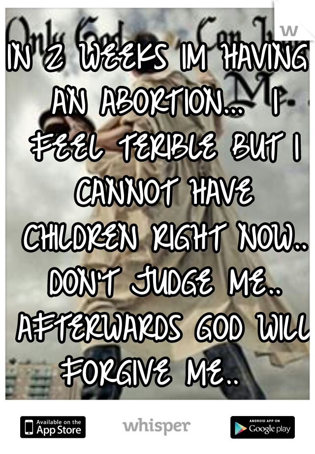 IN 2 WEEKS IM HAVING AN ABORTION...  I FEEL TERIBLE BUT I CANNOT HAVE CHILDREN RIGHT NOW..  DON'T JUDGE ME..  AFTERWARDS GOD WILL FORGIVE ME..  