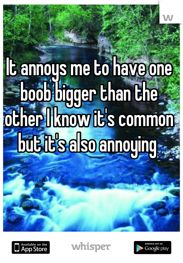 It annoys me to have one boob bigger than the other I know it's common but it's also annoying 