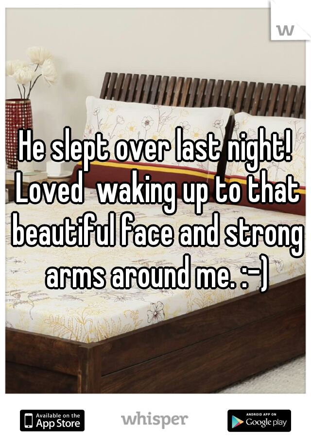 He slept over last night! Loved  waking up to that beautiful face and strong arms around me. :-)