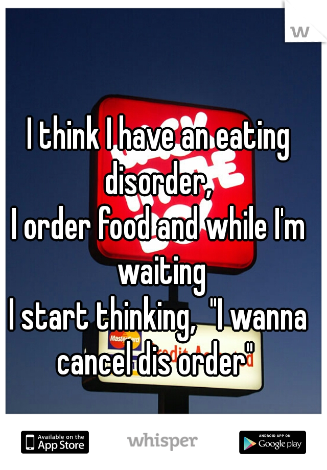 I think I have an eating disorder, 
I order food and while I'm waiting
I start thinking,  "I wanna cancel dis order"  