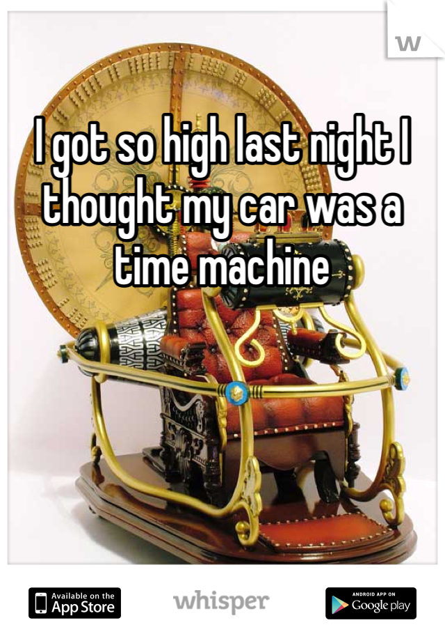 I got so high last night I thought my car was a time machine