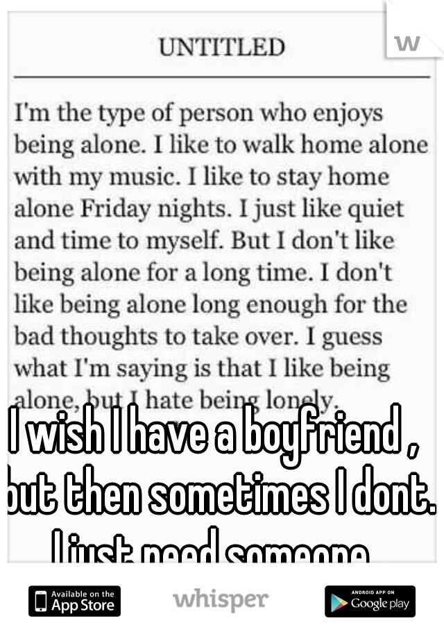 I wish I have a boyfriend , but then sometimes I dont. I just need someone..