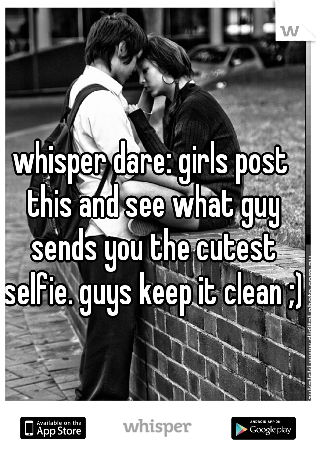 whisper dare: girls post this and see what guy sends you the cutest selfie. guys keep it clean ;)