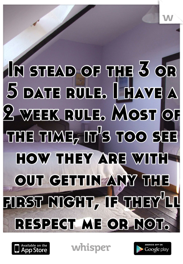 In stead of the 3 or 5 date rule. I have a 2 week rule. Most of the time, it's too see how they are with out gettin any the first night, if they'll respect me or not.