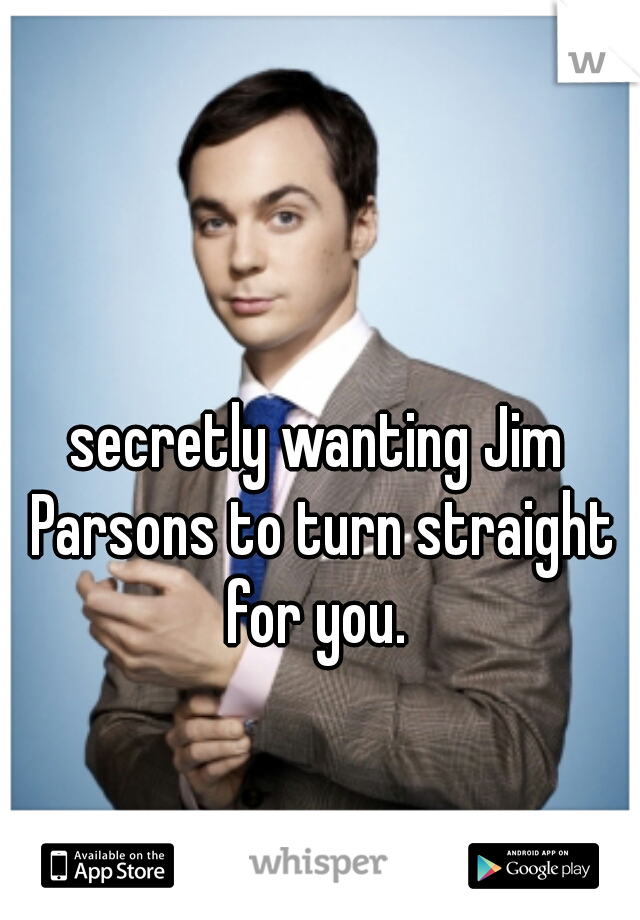 secretly wanting Jim Parsons to turn straight for you. 