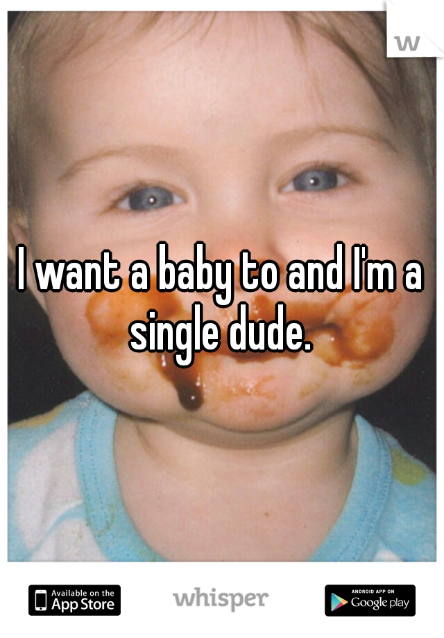 I want a baby to and I'm a single dude. 