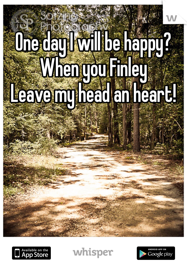 One day I will be happy?
When you Finley 
Leave my head an heart! 