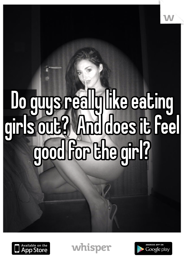 Do guys really like eating girls out?  And does it feel good for the girl? 