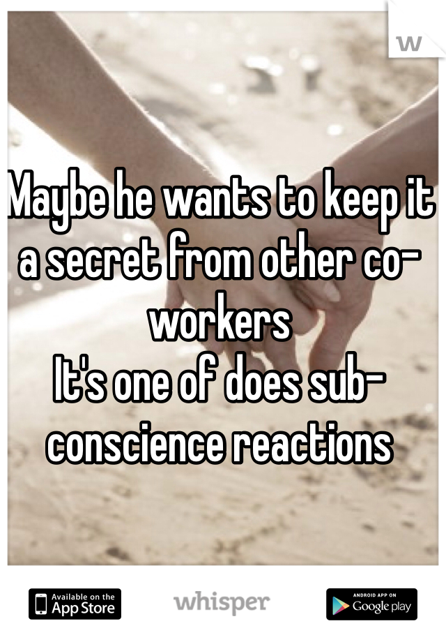 Maybe he wants to keep it a secret from other co-workers
It's one of does sub-conscience reactions 