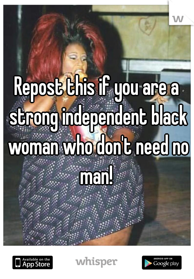 Repost this if you are a strong independent black woman who don't need no man! 