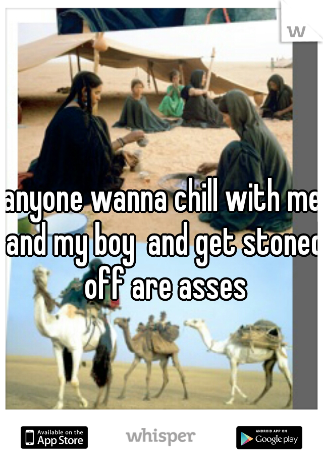 anyone wanna chill with me and my boy  and get stoned off are asses